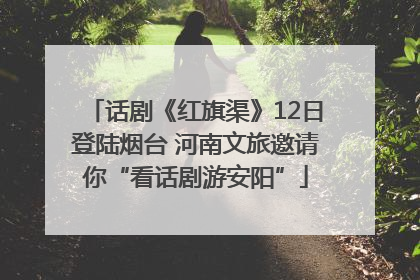 话剧《红旗渠》12日登陆烟台 河南文旅邀请你“看话剧游安阳”