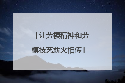 让劳模精神和劳模技艺薪火相传