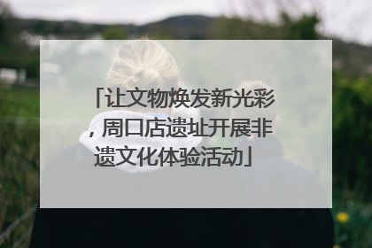 让文物焕发新光彩，周口店遗址开展非遗文化体验活动