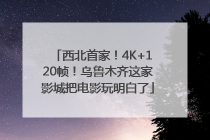 西北首家！4K+120帧！乌鲁木齐这家影城把电影玩明白了