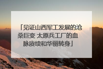 见证山西军工发展的沧桑巨变 太原兵工厂的血脉赓续和华丽转身