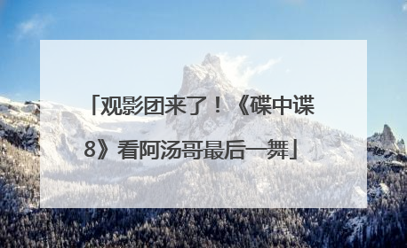观影团来了！《碟中谍8》看阿汤哥最后一舞