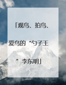观鸟、拍鸟、爱鸟的“勺子王”李东明