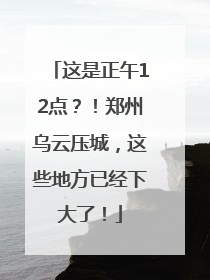 这是正午12点？！郑州乌云压城，这些地方已经下大了！