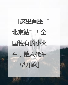 这里有座“北京站”！全国独有的小火车，第六代车型开跑