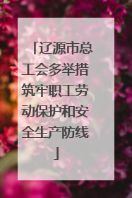 辽源市总工会多举措筑牢职工劳动保护和安全生产防线