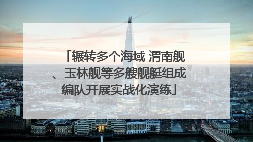 辗转多个海域 渭南舰、玉林舰等多艘舰艇组成编队开展实战化演练