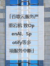 谷歌云服务严重宕机 致OpenAI、Spotify等多项服务中断