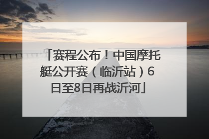 赛程公布！中国摩托艇公开赛（临沂站）6日至8日再战沂河