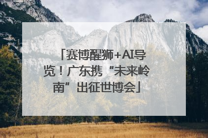 赛博醒狮+AI导览！广东携“未来岭南”出征世博会