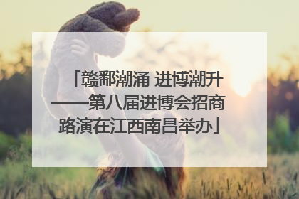 赣鄱潮涌 进博潮升——第八届进博会招商路演在江西南昌举办