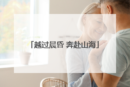 越过晨昏 奔赴山海