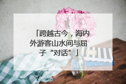 跨越古今，海内外游客山水间与屈子“对话”
