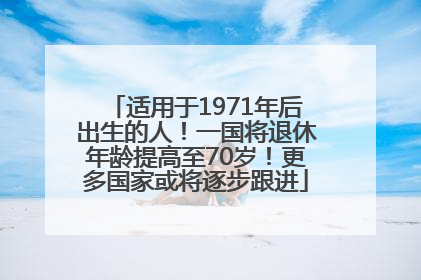 适用于1971年后出生的人！一国将退休年龄提高至70岁！更多国家或将逐步跟进