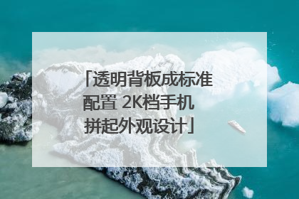 透明背板成标准配置 2K档手机拼起外观设计