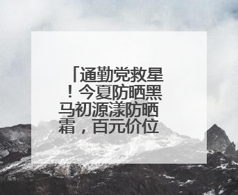 通勤党救星！今夏防晒黑马初源漾防晒霜，百元价位的硬核防护