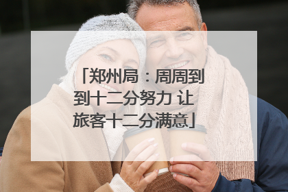 郑州局：周周到到十二分努力 让旅客十二分满意