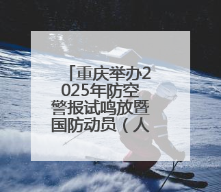 重庆举办2025年防空警报试鸣放暨国防动员（人民防空）宣传教育活动