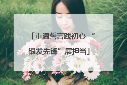 重温誓言践初心 “银发先锋”展担当