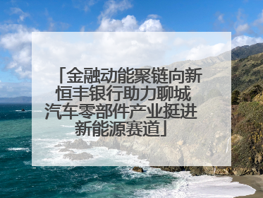 金融动能聚链向新 恒丰银行助力聊城汽车零部件产业挺进新能源赛道