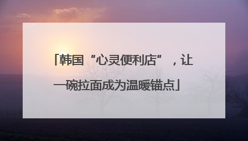 韩国“心灵便利店”，让一碗拉面成为温暖锚点