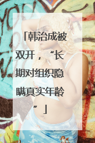 韩治成被双开，“长期对组织隐瞒真实年龄”
