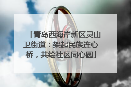 青岛西海岸新区灵山卫街道：架起民族连心桥，共绘社区同心圆