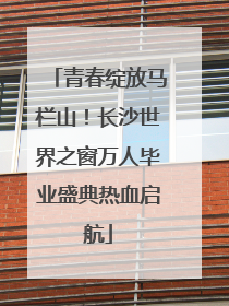 青春绽放马栏山！长沙世界之窗万人毕业盛典热血启航