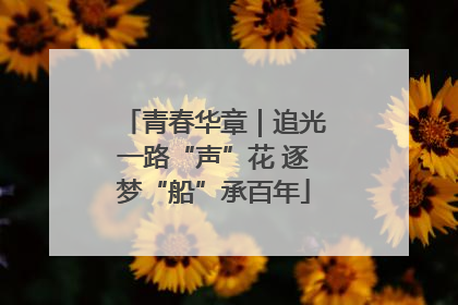 青春华章｜追光一路“声”花 逐梦“船”承百年