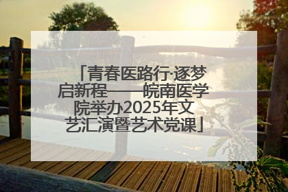 青春医路行·逐梦启新程——皖南医学院举办2025年文艺汇演暨艺术党课