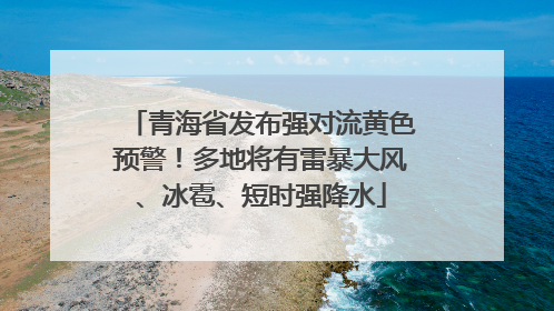 青海省发布强对流黄色预警！多地将有雷暴大风、冰雹、短时强降水
