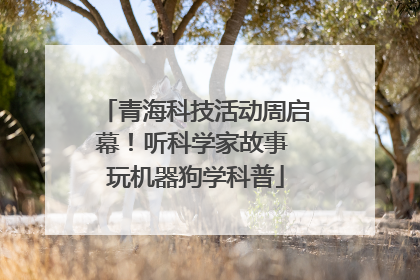 青海科技活动周启幕！听科学家故事 玩机器狗学科普
