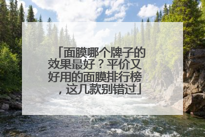 面膜哪个牌子的效果最好？平价又好用的面膜排行榜，这几款别错过