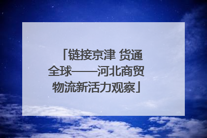 链接京津 货通全球——河北商贸物流新活力观察