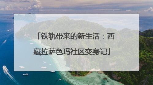 铁轨带来的新生活：西藏拉萨色玛社区变身记