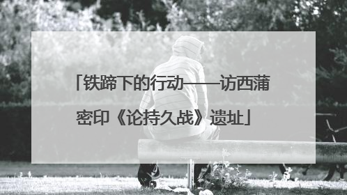 铁蹄下的行动——访西蒲密印《论持久战》遗址