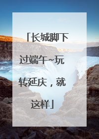 长城脚下过端午~玩转延庆，就这样