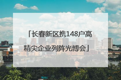 长春新区携148户高精尖企业列阵光博会