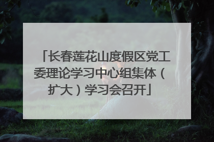 长春莲花山度假区党工委理论学习中心组集体（扩大）学习会召开