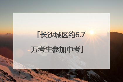 长沙城区约6.7万考生参加中考