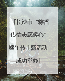 长沙市“粽香传情志愿暖心”端午节主题活动成功举办