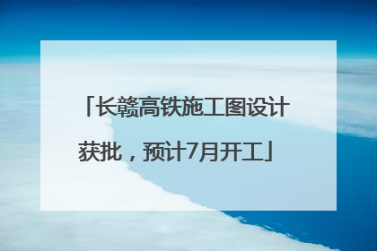长赣高铁施工图设计获批，预计7月开工