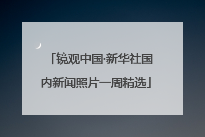 镜观中国·新华社国内新闻照片一周精选