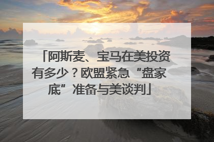 阿斯麦、宝马在美投资有多少？欧盟紧急“盘家底”准备与美谈判