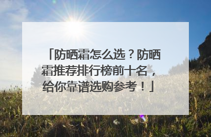 防晒霜怎么选？防晒霜推荐排行榜前十名，给你靠谱选购参考！