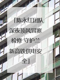陈永红团队深夜顶风冒寒检修 守护兰新高铁供电安全