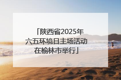 陕西省2025年六五环境日主场活动在榆林市举行