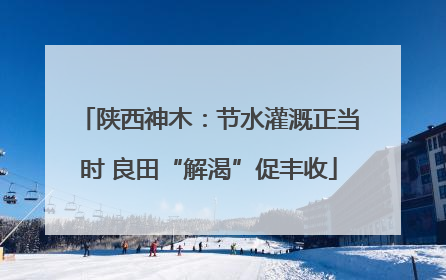 陕西神木：节水灌溉正当时 良田“解渴”促丰收