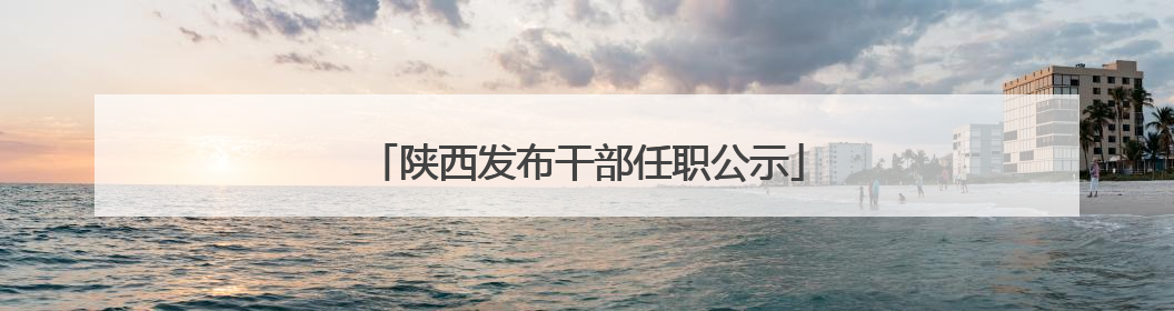 陕西发布干部任职公示