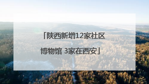 陕西新增12家社区博物馆 3家在西安